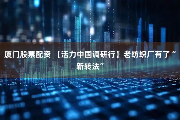 厦门股票配资 【活力中国调研行】老纺织厂有了“新转法”