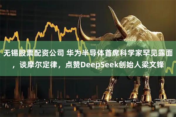 无锡股票配资公司 华为半导体首席科学家罕见露面，谈摩尔定律，点赞DeepSeek创始人梁文锋