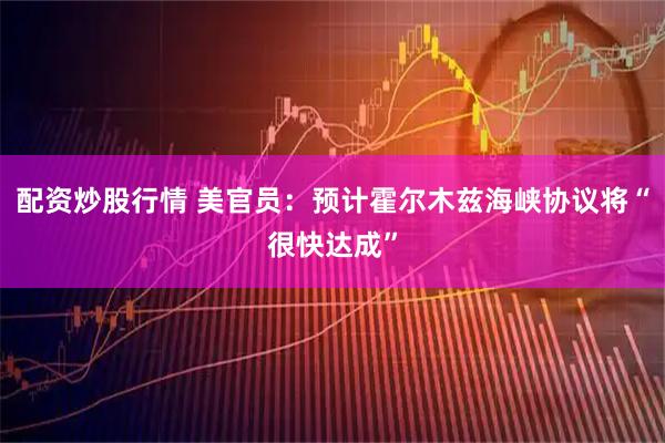 配资炒股行情 美官员：预计霍尔木兹海峡协议将“很快达成”