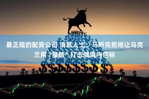 最正规的配资公司 消息人士：马斯克拒绝让乌克兰用“星链”打击俄境内目标