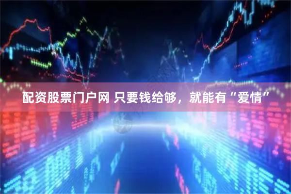 配资股票门户网 只要钱给够，就能有“爱情”