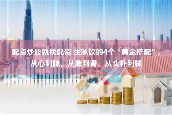 配资炒股就找配资 生脉饮的4个“黄金搭配”，从心到脾，从脾到肾，从头补到脚