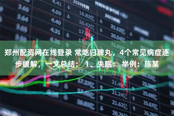 郑州配资网在线登录 常吃归脾丸，4个常见病症逐步缓解，一文总结： 1、失眠： 举例：陈某