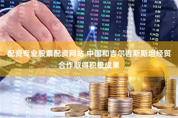 配资专业股票配资网站 中国和吉尔吉斯斯坦经贸合作取得积极成果