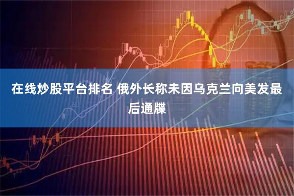 在线炒股平台排名 俄外长称未因乌克兰向美发最后通牒
