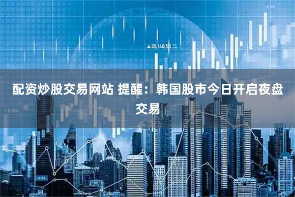 配资炒股交易网站 提醒：韩国股市今日开启夜盘交易