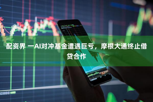 配资界 一AI对冲基金遭遇巨亏，摩根大通终止借贷合作