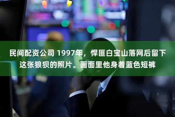 民间配资公司 1997年,悍匪白宝山落网后留下这张狼狈的照片。画面里他身着蓝色短裤