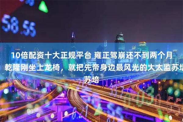 10倍配资十大正规平台 雍正驾崩还不到两个月,乾隆刚坐上龙椅,就把先帝身边最风光的大太监苏培