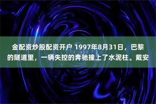 金配资炒股配资开户 1997年8月31日，巴黎的隧道里，一辆失控的奔驰撞上了水泥柱。戴安