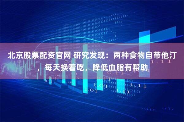 北京股票配资官网 研究发现：两种食物自带他汀，每天换着吃，降低血脂有帮助