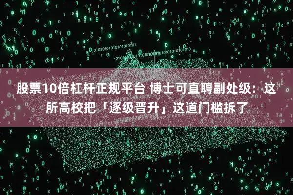 股票10倍杠杆正规平台 博士可直聘副处级：这所高校把「逐级晋升」这道门槛拆了