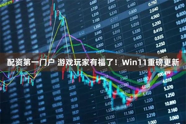 配资第一门户 游戏玩家有福了！Win11重磅更新